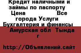 Кредит наличными и займы по паспорту › Цена ­ 2 000 000 - Все города Услуги » Бухгалтерия и финансы   . Амурская обл.,Тында г.